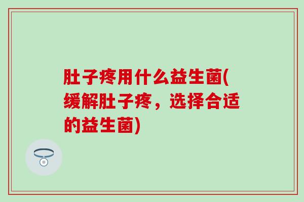 肚子疼用什么益生菌(缓解肚子疼，选择合适的益生菌)