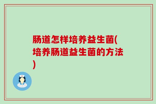 肠道怎样培养益生菌(培养肠道益生菌的方法)