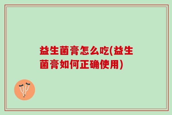益生菌膏怎么吃(益生菌膏如何正确使用)