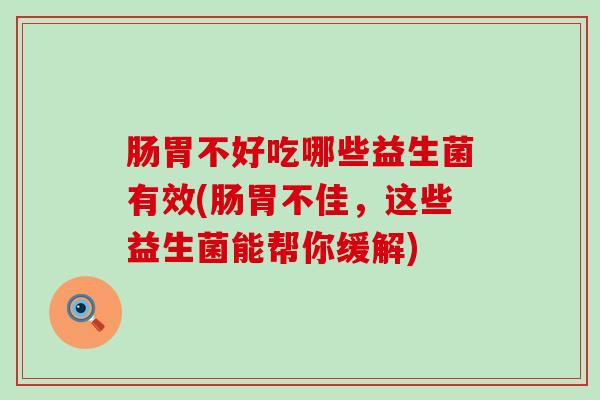 肠胃不好吃哪些益生菌有效(肠胃不佳,这些益生菌能帮你缓解) 肠胃不好吃哪些益生菌有效(肠胃不佳,这些益生菌能帮你缓解)