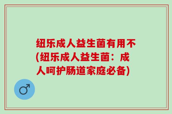 纽乐成人益生菌有用不(纽乐成人益生菌：成人呵护肠道家庭必备)
