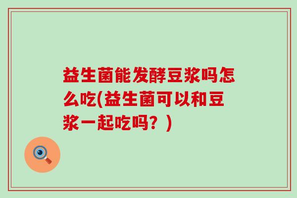 益生菌能发酵豆浆吗怎么吃(益生菌可以和豆浆一起吃吗？)