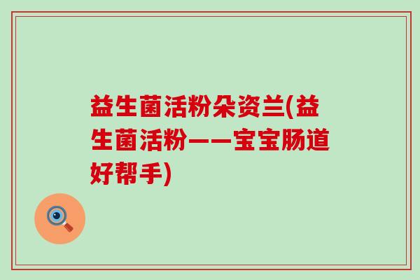 益生菌活粉朵资兰(益生菌活粉——宝宝肠道好帮手)