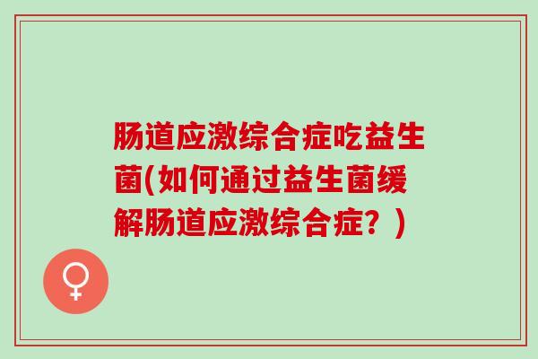 肠道应激综合症吃益生菌(如何通过益生菌缓解肠道应激综合症？)