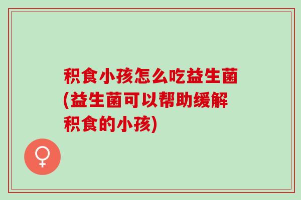 积食小孩怎么吃益生菌(益生菌可以帮助缓解积食的小孩)
