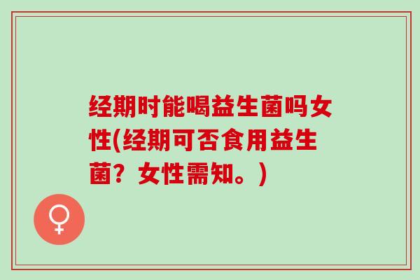 经期时能喝益生菌吗女性(经期可否食用益生菌？女性需知。)