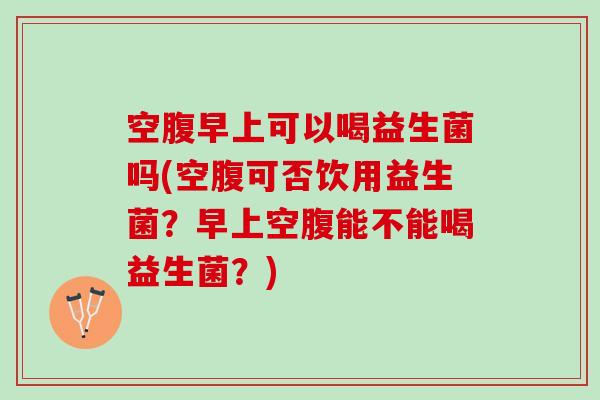 空腹早上可以喝益生菌吗(空腹可否饮用益生菌？早上空腹能不能喝益生菌？)