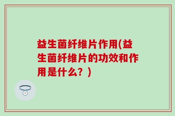 益生菌纤维片作用(益生菌纤维片的功效和作用是什么？)