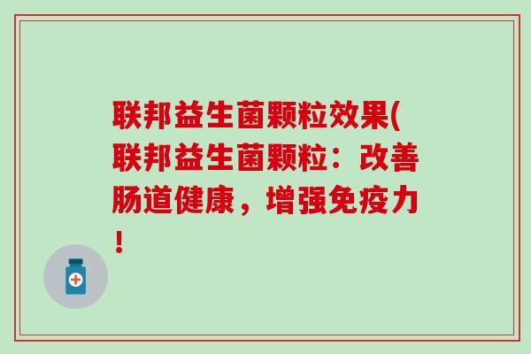 联邦益生菌颗粒效果(联邦益生菌颗粒：改善肠道健康，增强免疫力！