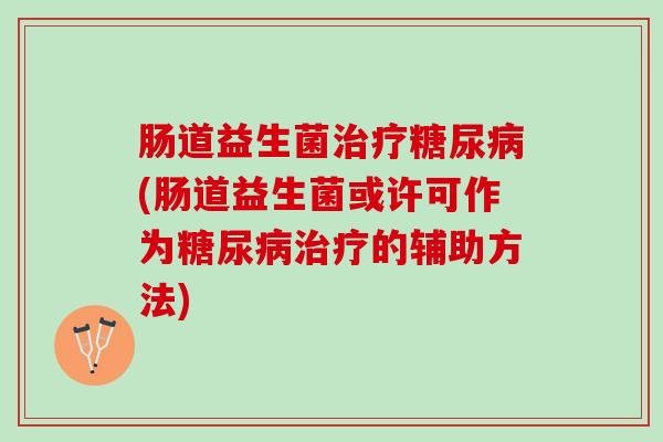 肠道益生菌治疗糖尿病(肠道益生菌或许可作为糖尿病治疗的辅助方法)