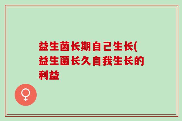益生菌长期自己生长(益生菌长久自我生长的利益