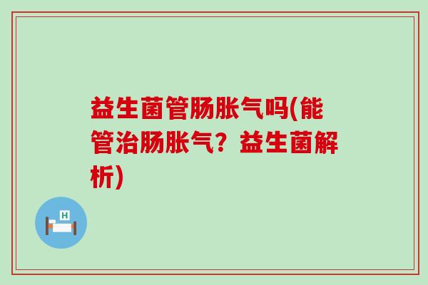 益生菌管肠胀气吗(能管治肠胀气？益生菌解析)