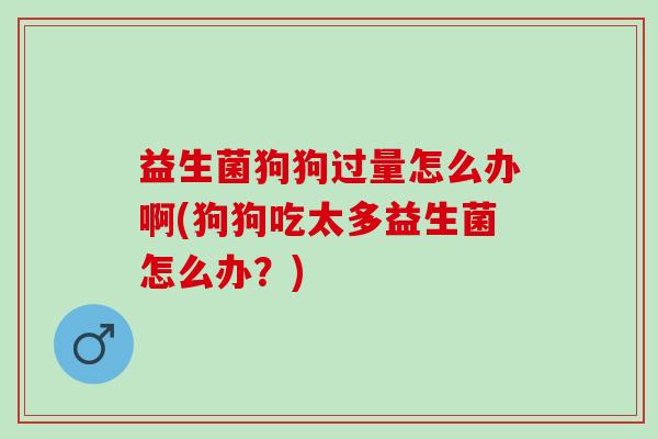 益生菌狗狗过量怎么办啊(狗狗吃太多益生菌怎么办？)