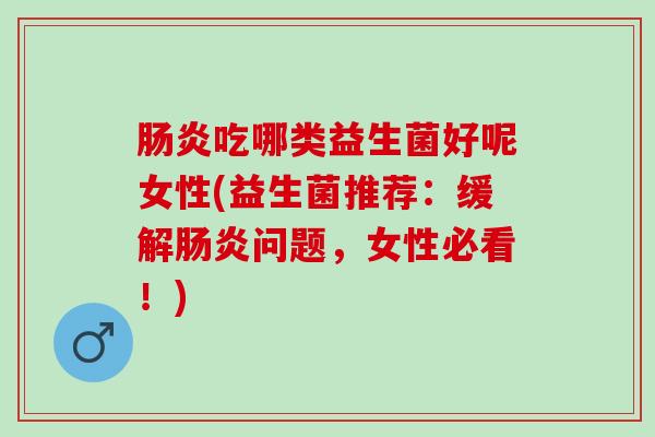 肠炎吃哪类益生菌好呢女性(益生菌推荐：缓解肠炎问题，女性必看！)