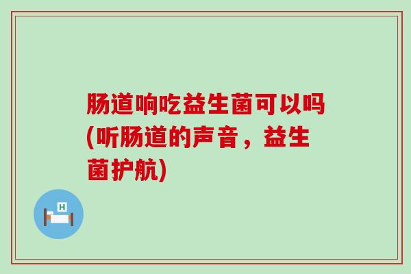 肠道响吃益生菌可以吗(听肠道的声音，益生菌护航)