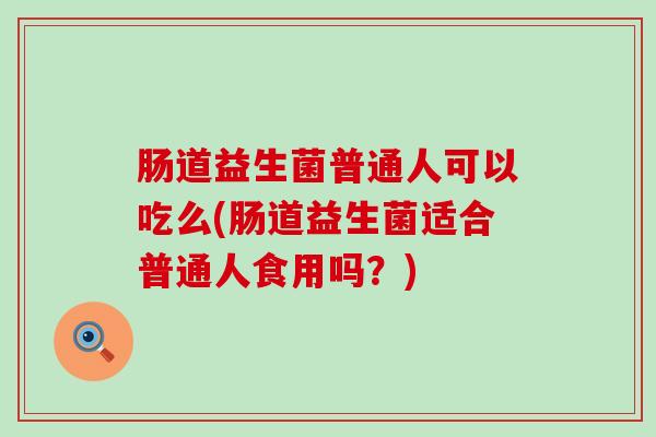 肠道益生菌普通人可以吃么(肠道益生菌适合普通人食用吗？)