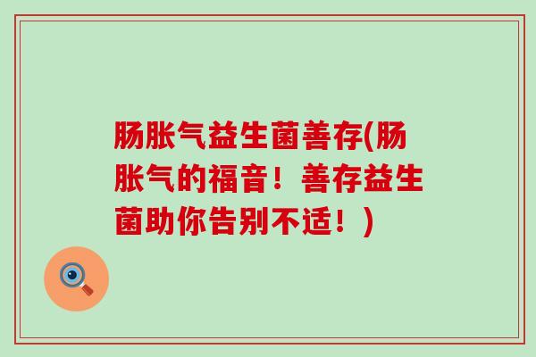 肠益生菌善存(肠的福音！善存益生菌助你告别不适！)
