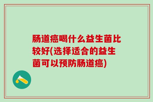肠道癌喝什么益生菌比较好(选择适合的益生菌可以预防肠道癌)