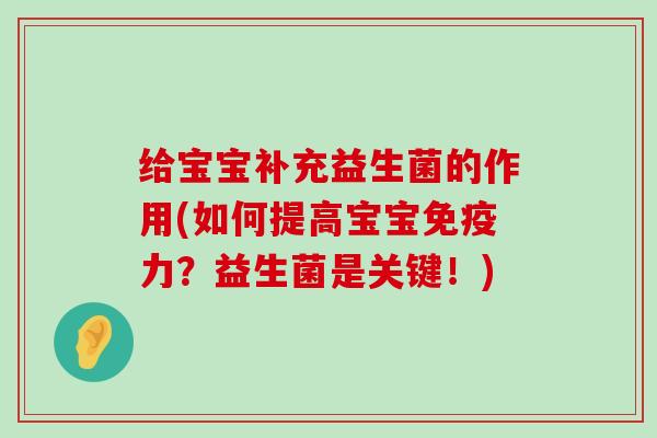 给宝宝补充益生菌的作用(如何提高宝宝免疫力？益生菌是关键！)