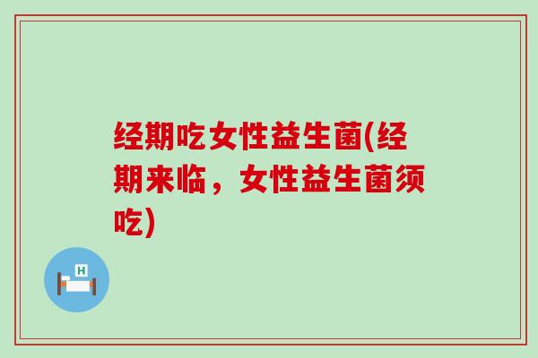 经期吃女性益生菌(经期来临,女性益生菌须吃) 经期吃女性益生菌(经期来临,女性益生菌须吃)
