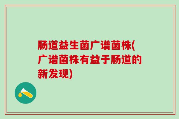 肠道益生菌广谱菌株(广谱菌株有益于肠道的新发现)