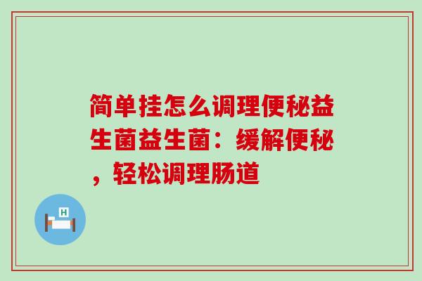 简单挂怎么调理便秘益生菌益生菌：缓解便秘，轻松调理肠道