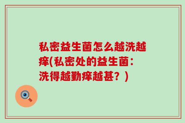 私密益生菌怎么越洗越痒(私密处的益生菌：洗得越勤痒越甚？)