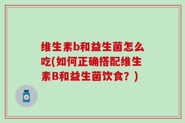 维生素b和益生菌怎么吃(如何正确搭配维生素B和益生菌饮食？)
