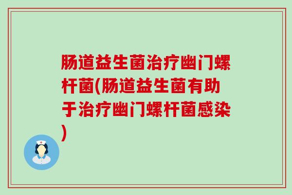 肠道益生菌治疗幽门螺杆菌(肠道益生菌有助于治疗幽门螺杆菌感染)