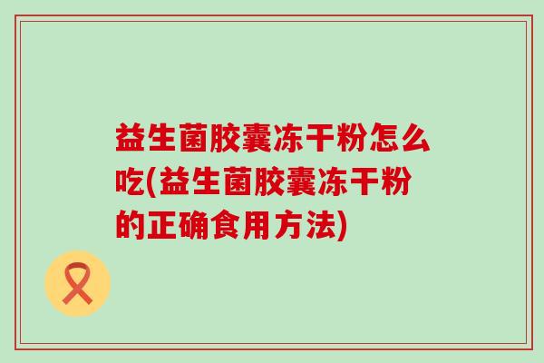 益生菌胶囊冻干粉怎么吃(益生菌胶囊冻干粉的正确食用方法)