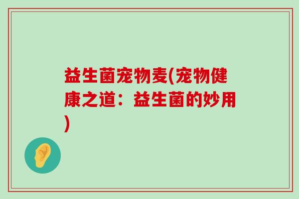 益生菌宠物麦(宠物健康之道：益生菌的妙用)