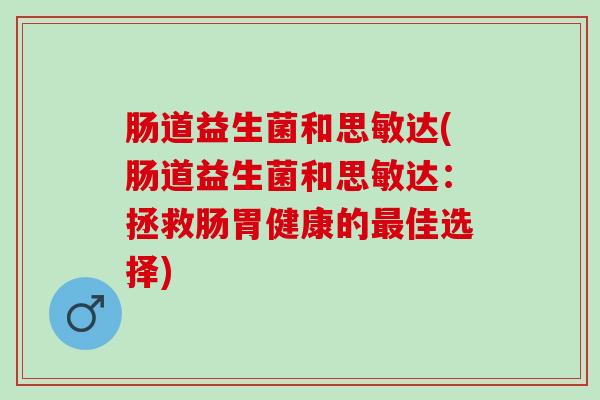 肠道益生菌和思敏达(肠道益生菌和思敏达：拯救肠胃健康的最佳选择)