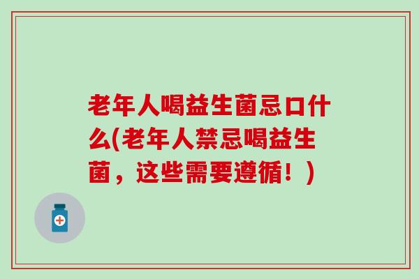 老年人喝益生菌忌口什么(老年人禁忌喝益生菌，这些需要遵循！)