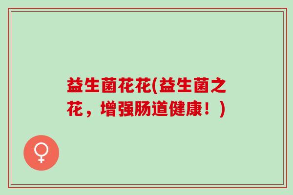益生菌花花(益生菌之花，增强肠道健康！)