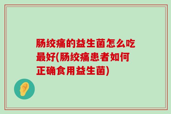 肠绞痛的益生菌怎么吃最好(肠绞痛患者如何正确食用益生菌)