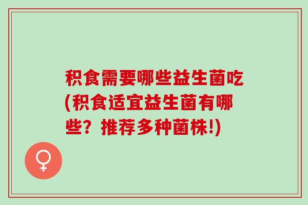 积食需要哪些益生菌吃(积食适宜益生菌有哪些？推荐多种菌株!)