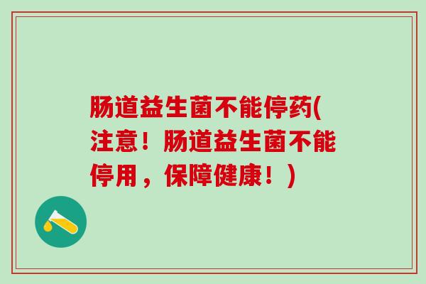 肠道益生菌不能停药(注意！肠道益生菌不能停用，保障健康！)
