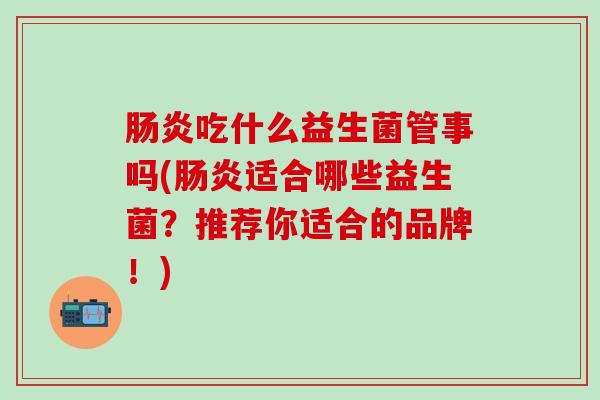 肠炎吃什么益生菌管事吗(肠炎适合哪些益生菌？推荐你适合的品牌！)