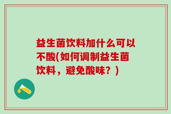 益生菌饮料加什么可以不酸(如何调制益生菌饮料,避免酸味?) 益生菌饮料加什么可以不酸(如何调制益生菌饮料,避免酸味?)