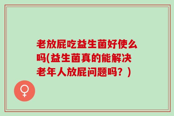老放屁吃益生菌好使么吗(益生菌真的能解决老年人放屁问题吗？)