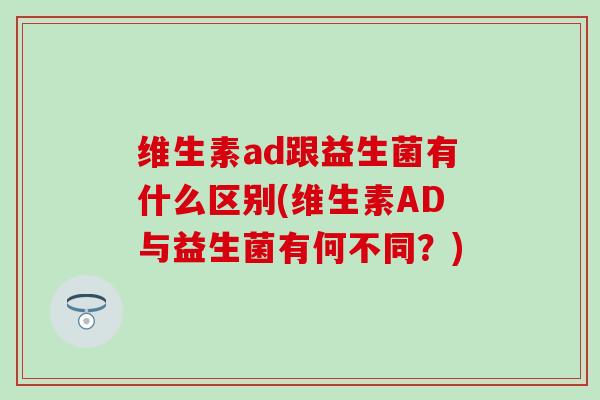 维生素ad跟益生菌有什么区别(维生素AD与益生菌有何不同？)