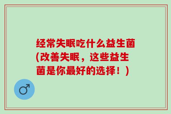 经常失眠吃什么益生菌(改善失眠，这些益生菌是你最好的选择！)