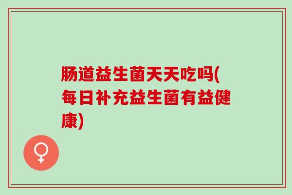 肠道益生菌天天吃吗(每日补充益生菌有益健康)