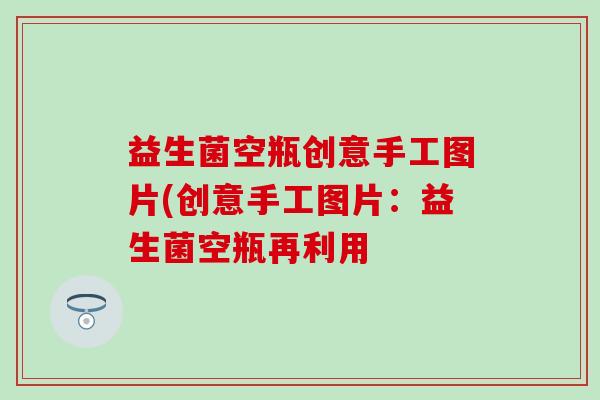 益生菌空瓶创意手工图片(创意手工图片：益生菌空瓶再利用