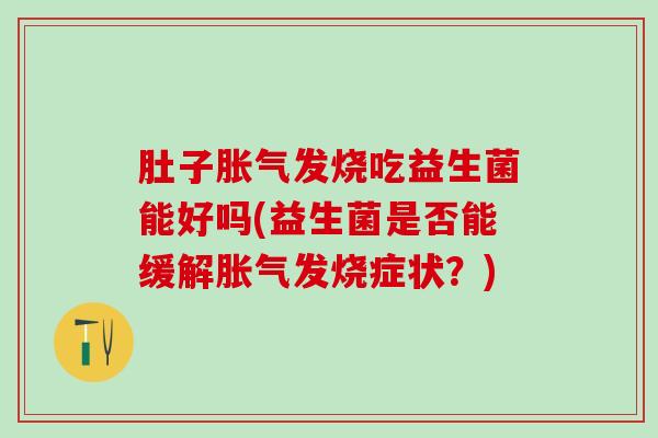 肚子胀气发烧吃益生菌能好吗(益生菌是否能缓解胀气发烧症状？)
