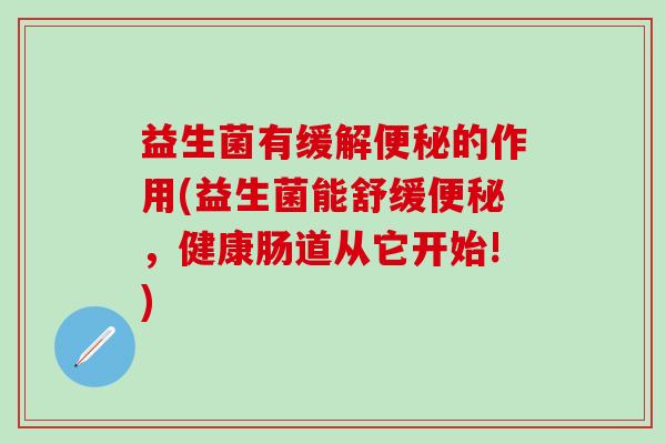 益生菌有缓解便秘的作用(益生菌能舒缓便秘，健康肠道从它开始!)