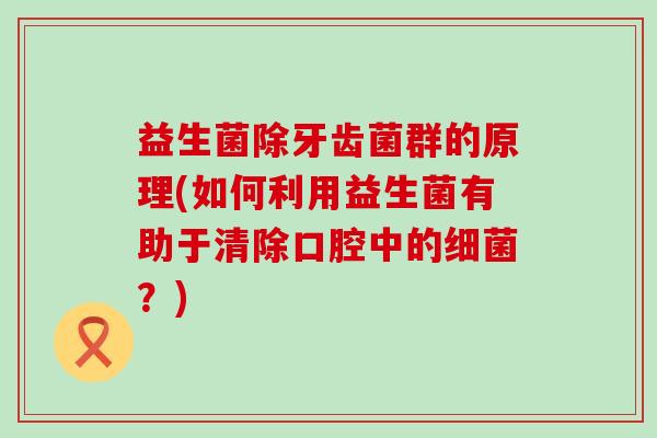 益生菌除牙齿菌群的原理(如何利用益生菌有助于清除口腔中的细菌？)