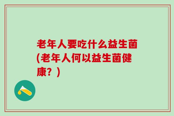 老年人要吃什么益生菌(老年人何以益生菌健康？)