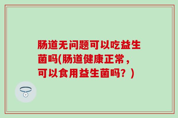 肠道无问题可以吃益生菌吗(肠道健康正常,可以食用益生菌吗?) 肠道无问题可以吃益生菌吗(肠道健康正常,可以食用益生菌吗?)