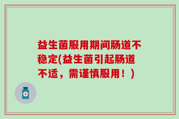 益生菌服用期间肠道不稳定(益生菌引起肠道不适，需谨慎服用！)
